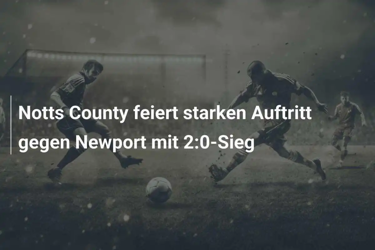 Notts County feiert starken Auftritt gegen Newport mit 2:0-Sieg