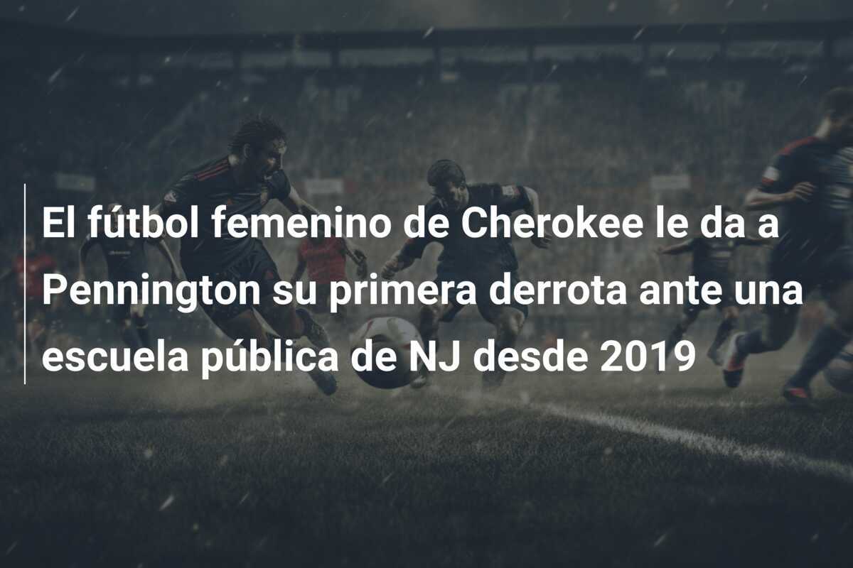 El fútbol femenino de Cherokee le da a Pennington su primera derrota ante una escuela pública de NJ desde 2019