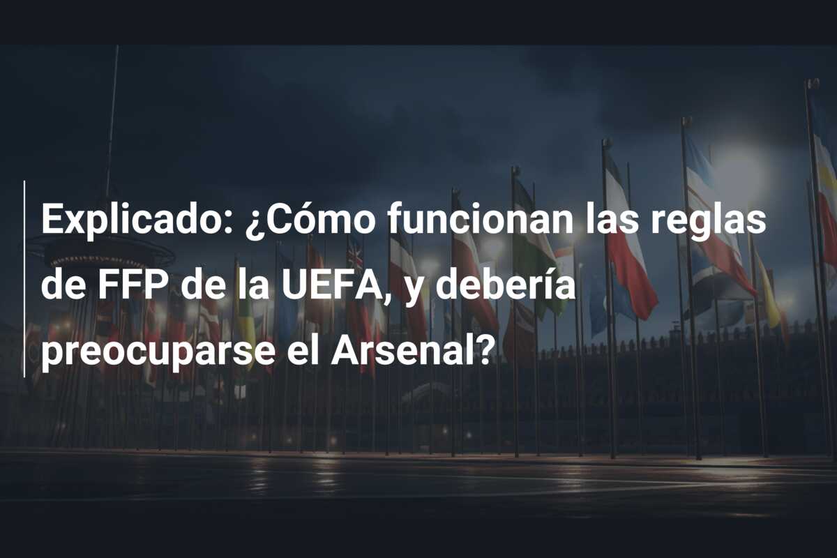 Explicado: ¿Cómo funcionan las reglas de FFP de la UEFA, y debería preocuparse el Arsenal?