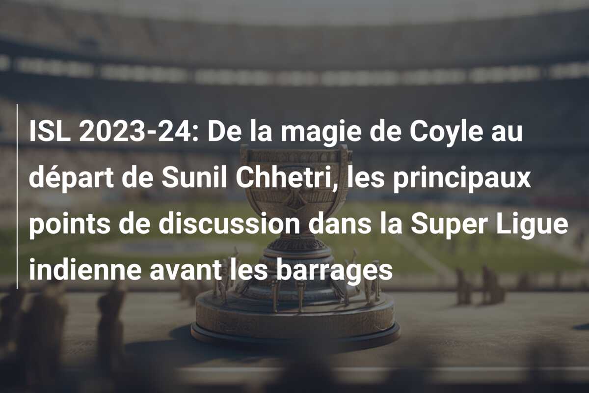 ISL 2023-24: De la magie de Coyle au départ de Sunil Chhetri, les principaux points de discussion dans la Super Ligue indienne avant les barrages