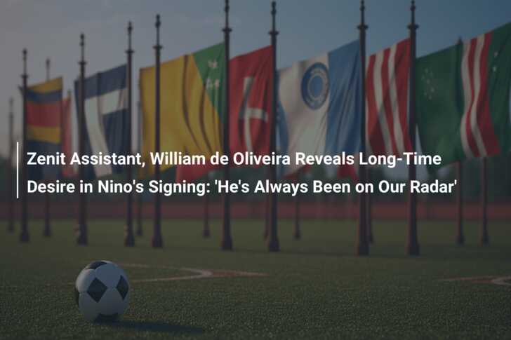 Zenit Assistant, William de Oliveira Reveals Long-Time Desire in Nino’s Signing: ‘He’s Always Been on Our Radar’