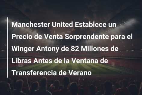 Manchester United Establece un Precio de Venta Sorprendente para el Winger Antony de 82 Millones de Libras Antes de la Ventana de Transferencia de Verano
