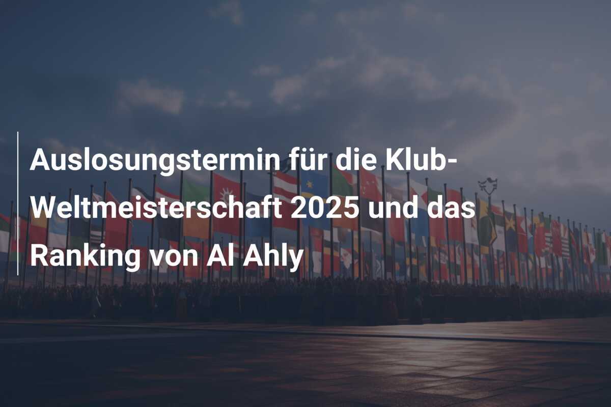 Auslosungstermin für die Klub-Weltmeisterschaft 2025 und das Ranking von Al Ahly