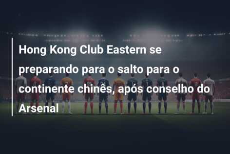 Hong Kong Club Eastern se preparando para o salto para o continente chinês, após conselho do Arsenal