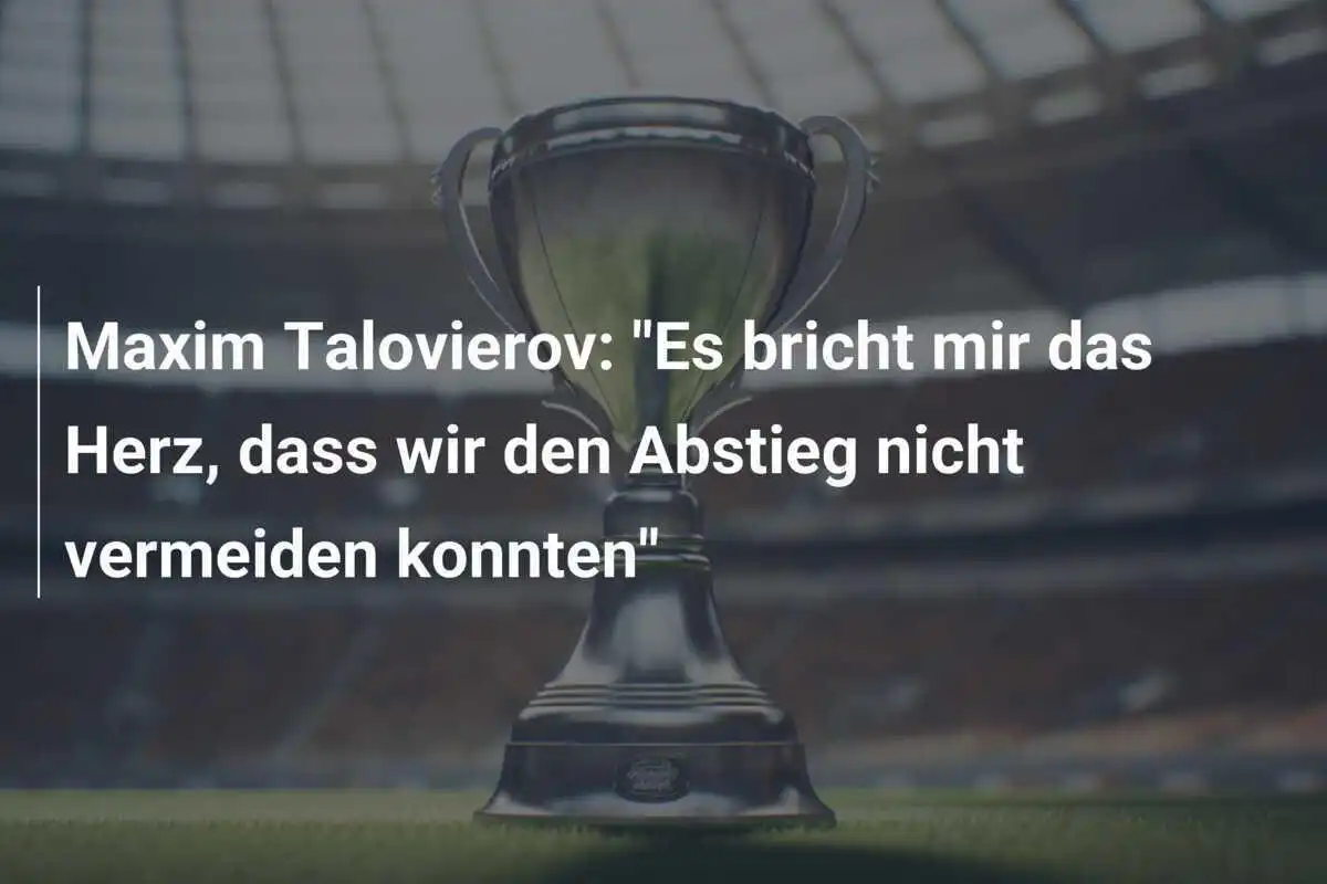 Maxim Talovierov: "Es bricht mir das Herz, dass wir den Abstieg nicht vermeiden konnten"
