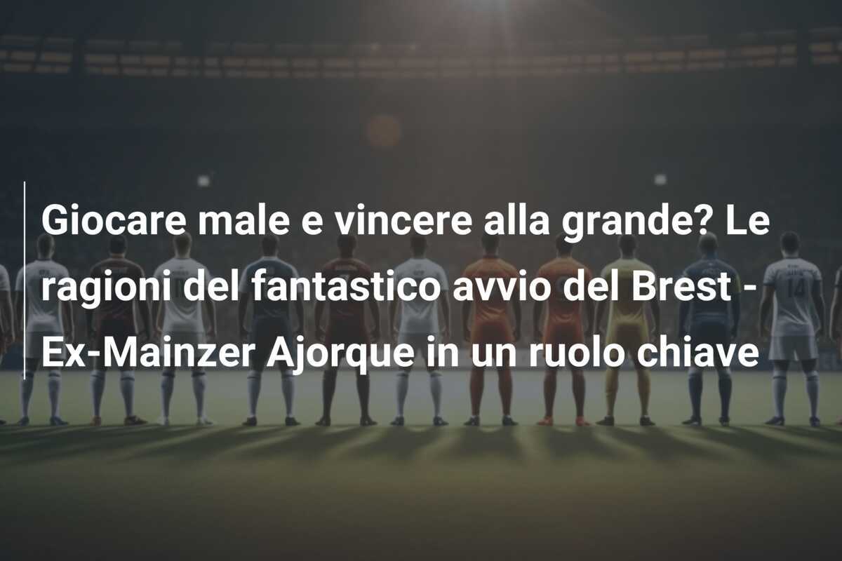 Giocare male e vincere alla grande? Le ragioni del fantastico avvio del Brest - Ex-Mainzer Ajorque in un ruolo chiave