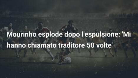 Mourinho esplode dopo l'espulsione: 'Mi hanno chiamato traditore 50 volte'