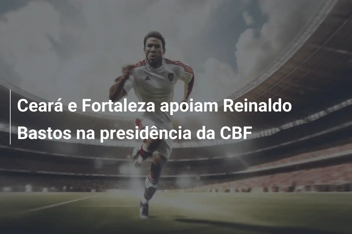 Ceará e Fortaleza apoiam Reinaldo Bastos na presidência da CBF