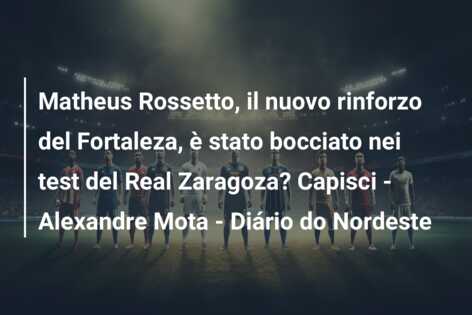 Matheus Rossetto, il nuovo rinforzo del Fortaleza, è stato bocciato nei test del Real Zaragoza? Capisci – Alexandre Mota – Diário do Nordeste