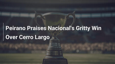Peirano elogia la vittoria grintosa del Nacional sul Cerro Largo