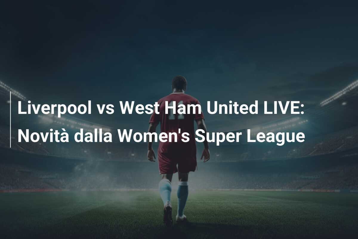 Liverpool vs West Ham United LIVE: Novità dalla Women's Super League