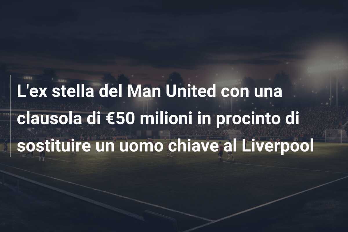 L'ex stella del Man United con una clausola di €50 milioni in procinto di sostituire un uomo chiave al Liverpool