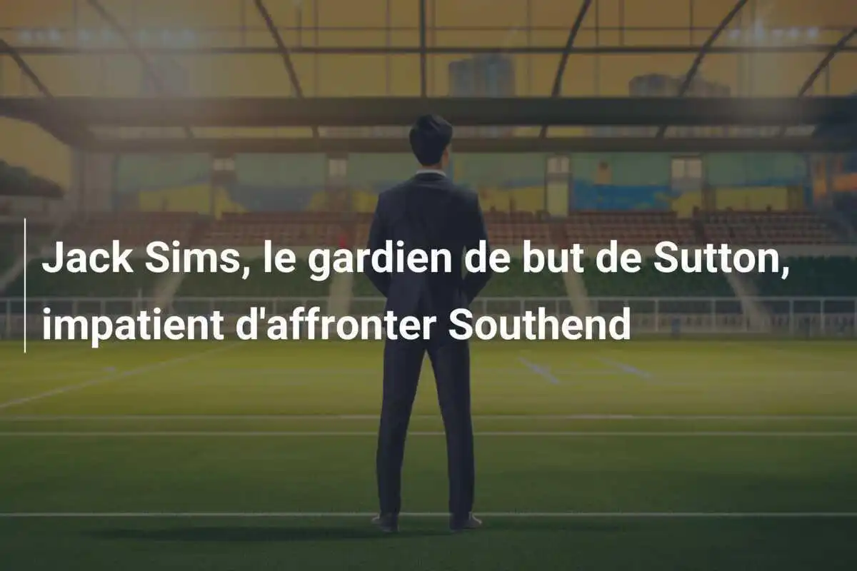 Jack Sims, le gardien de but de Sutton, impatient d'affronter Southend