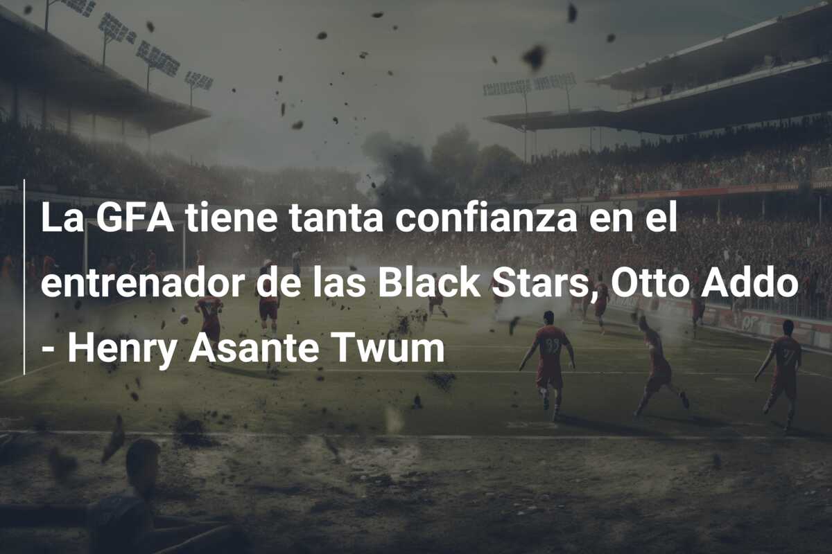 La GFA tiene tanta confianza en el entrenador de las Black Stars, Otto Addo – Henry Asante Twum