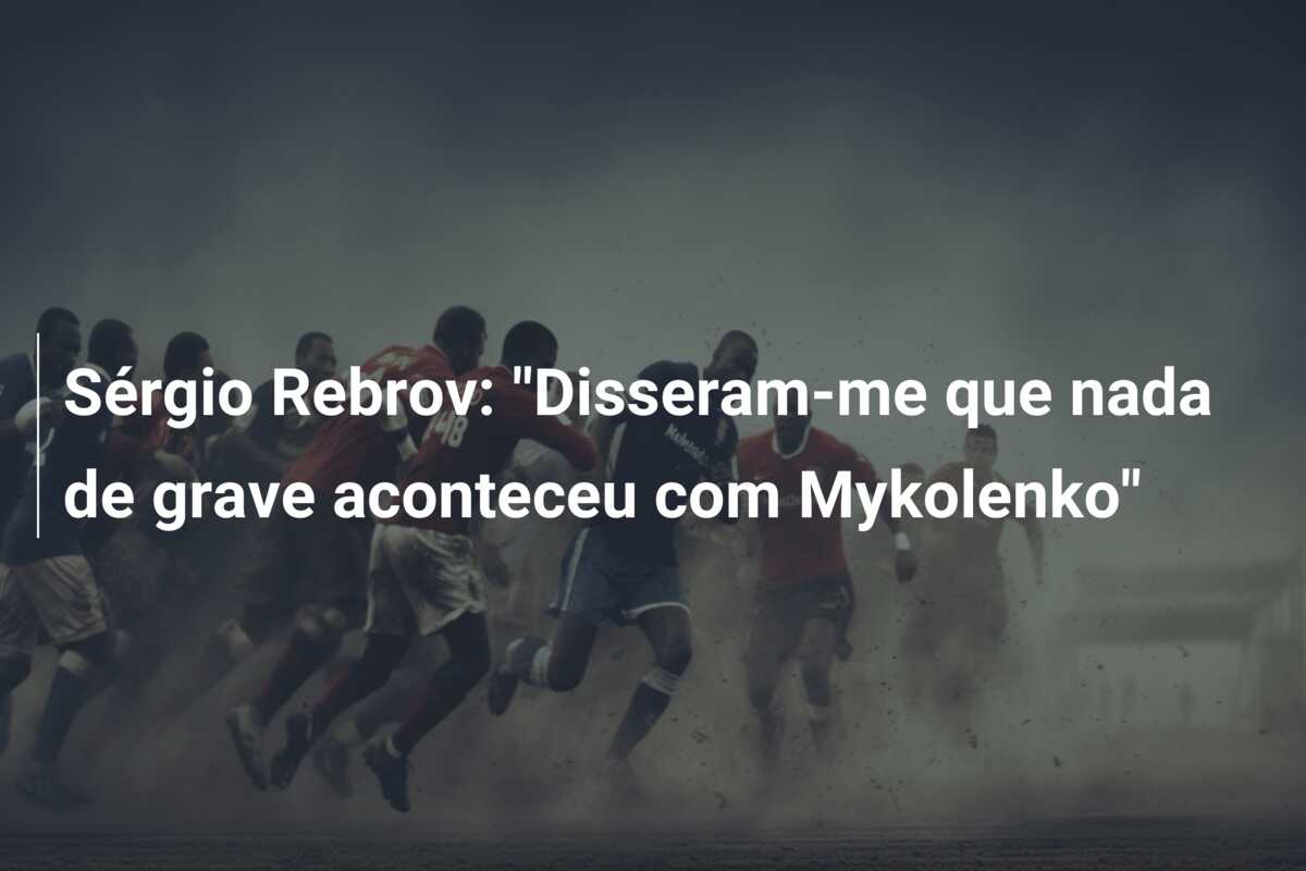 Sérgio Rebrov: “Disseram-me que nada de grave aconteceu com Mykolenko”