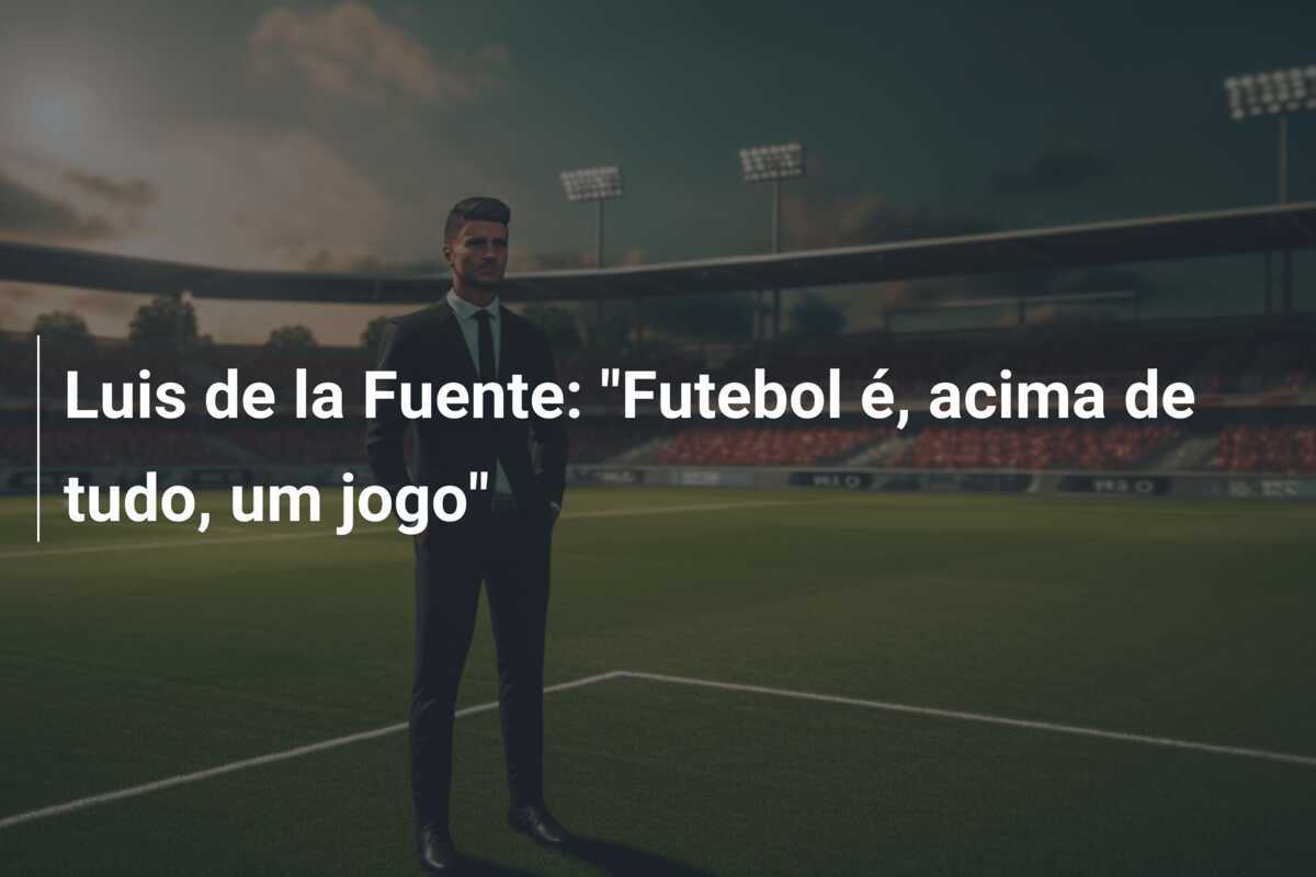 Luis de la Fuente: "Futebol é, acima de tudo, um jogo"