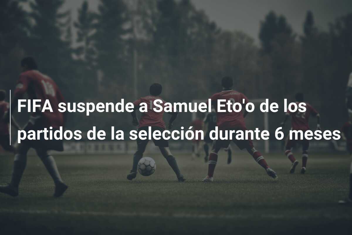FIFA suspende a Samuel Eto'o de los partidos de la selección durante 6 meses