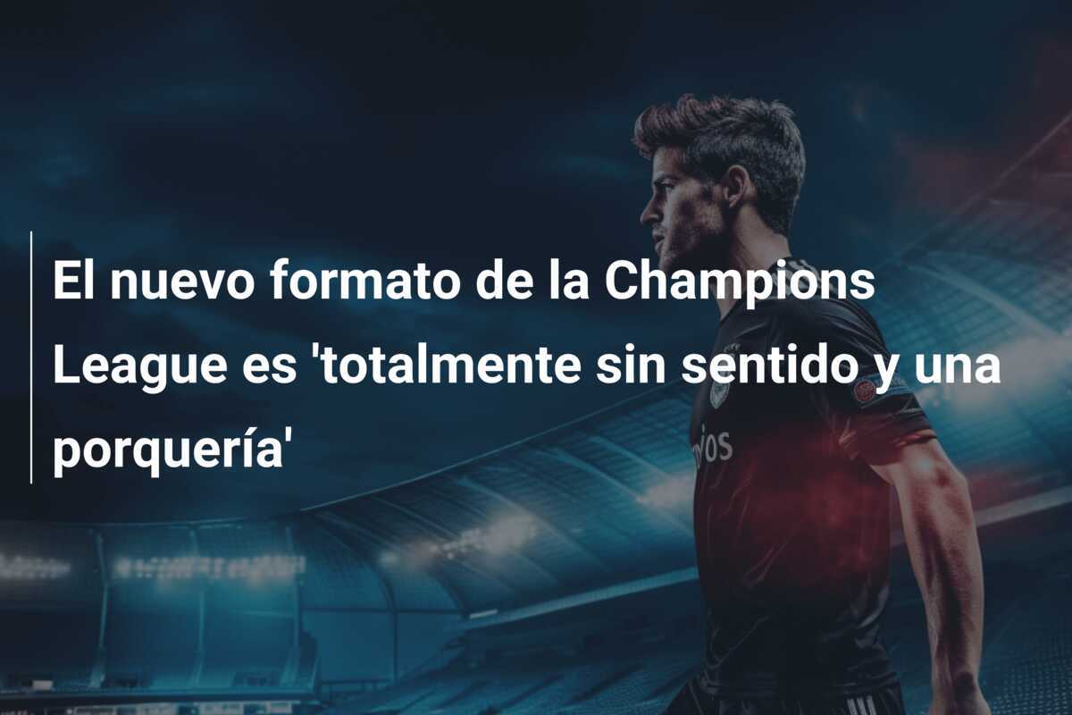 El nuevo formato de la Champions League es 'totalmente sin sentido y una porquería'