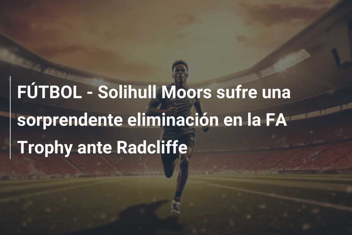 FÚTBOL - Solihull Moors sufre una sorprendente eliminación en la FA Trophy ante Radcliffe