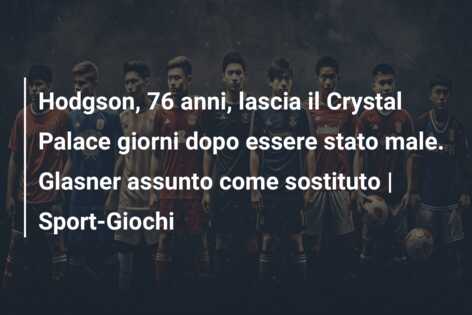 Hodgson, 76 anni, lascia il Crystal Palace giorni dopo essere stato male. Glasner assunto come sostituto | Sport-Giochi