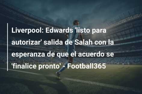 Liverpool: Edwards ‘listo para autorizar’ salida de Salah con la esperanza de que el acuerdo se ‘finalice pronto’ – Football365