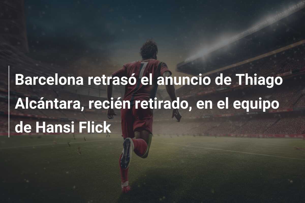 Barcelona retrasó el anuncio de Thiago Alcántara, recién retirado, en el equipo de Hansi Flick