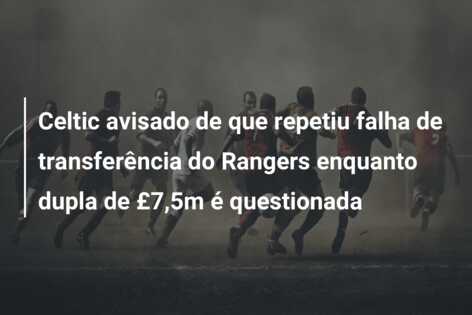 Celtic avisado de que repetiu falha de transferência do Rangers enquanto dupla de £7,5m é questionada