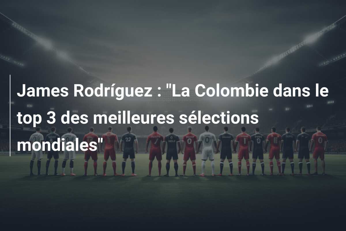 James Rodríguez : "La Colombie dans le top 3 des meilleures sélections mondiales"