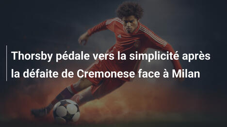Thorsby pédale vers la simplicité après la défaite de Cremonese face à Milan