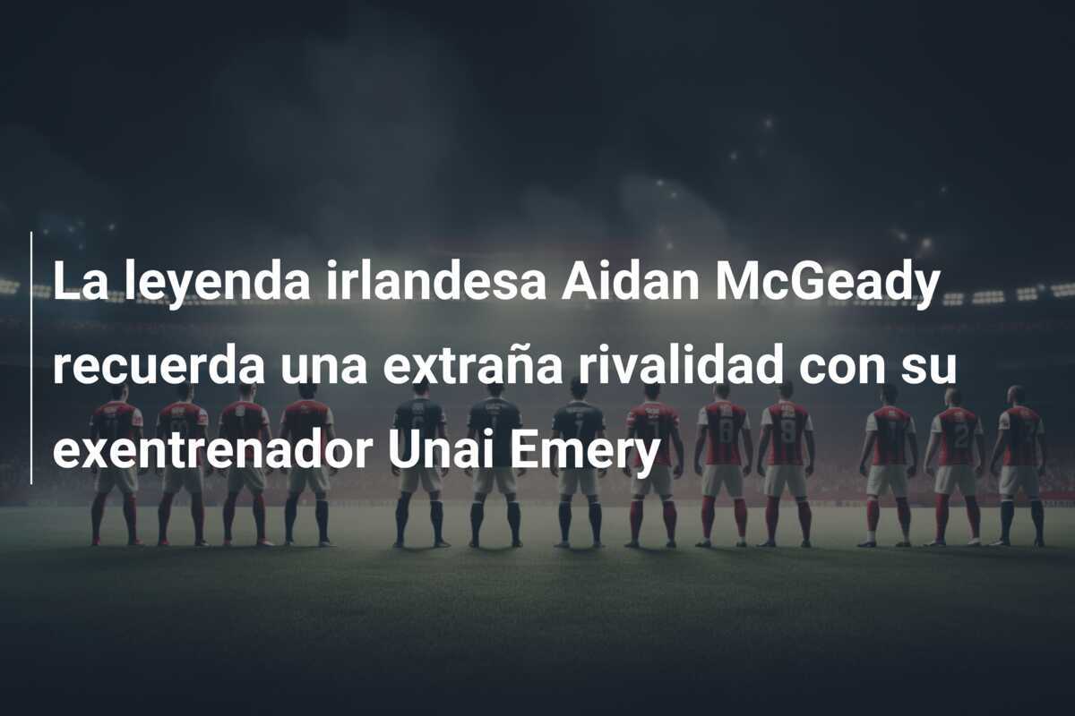 La leyenda irlandesa Aidan McGeady recuerda una extraña rivalidad con su exentrenador Unai Emery