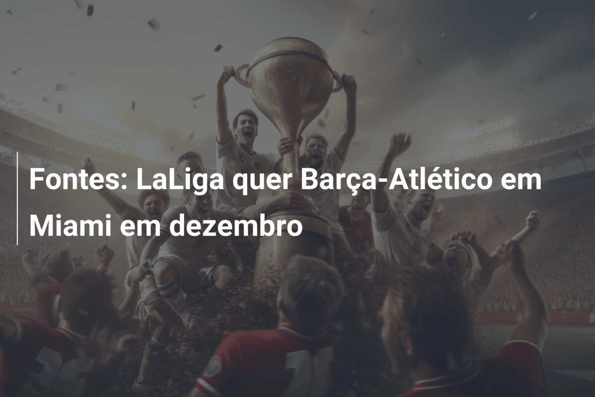 Fontes: LaLiga quer Barça-Atlético em Miami em dezembro