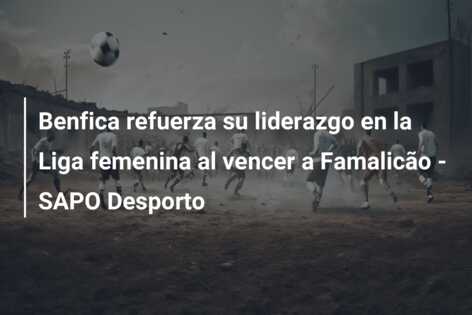 Benfica refuerza su liderazgo en la Liga femenina al vencer a Famalicão – SAPO Desporto