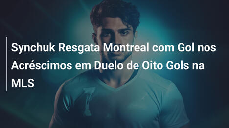 Synchuk Resgata Montreal com Gol nos Acréscimos em Duelo de Oito Gols na MLS