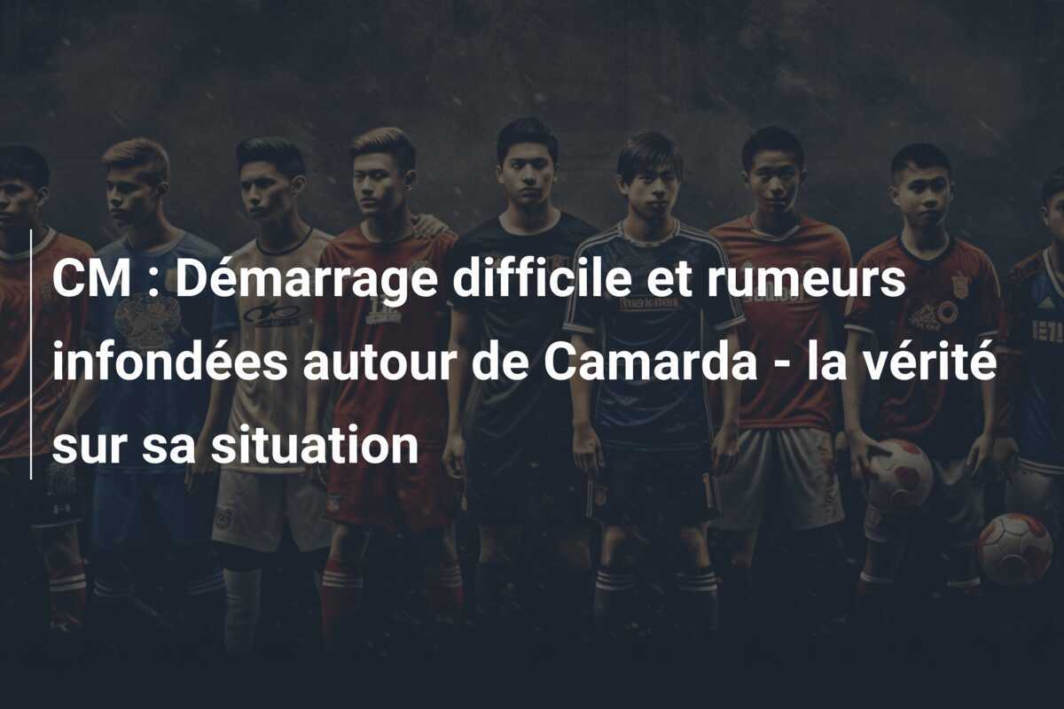 CM : Démarrage difficile et rumeurs infondées autour de Camarda - la vérité sur sa situation
