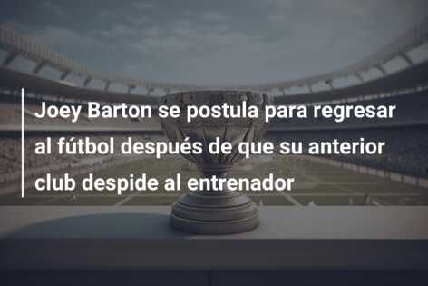 Joey Barton se postula para regresar al fútbol después de que su anterior club despide al entrenador