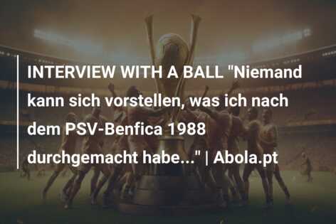INTERVIEW WITH A BALL “Niemand kann sich vorstellen, was ich nach dem PSV-Benfica 1988 durchgemacht habe…” | Abola.pt