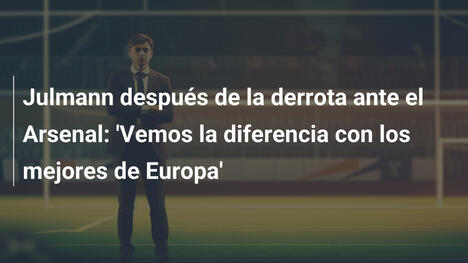 Julmann después de la derrota ante el Arsenal: 'Vemos la diferencia con los mejores de Europa'
