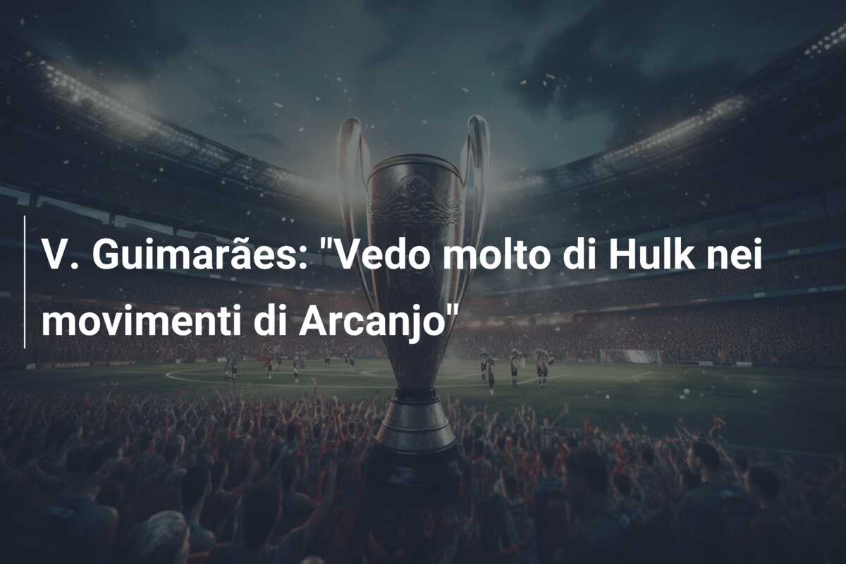 V. Guimarães: “Vedo molto di Hulk nei movimenti di Arcanjo”