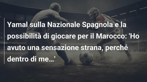 Yamal sulla Nazionale Spagnola e la possibilità di giocare per il Marocco: 'Ho avuto una sensazione strana, perché dentro di me…'
