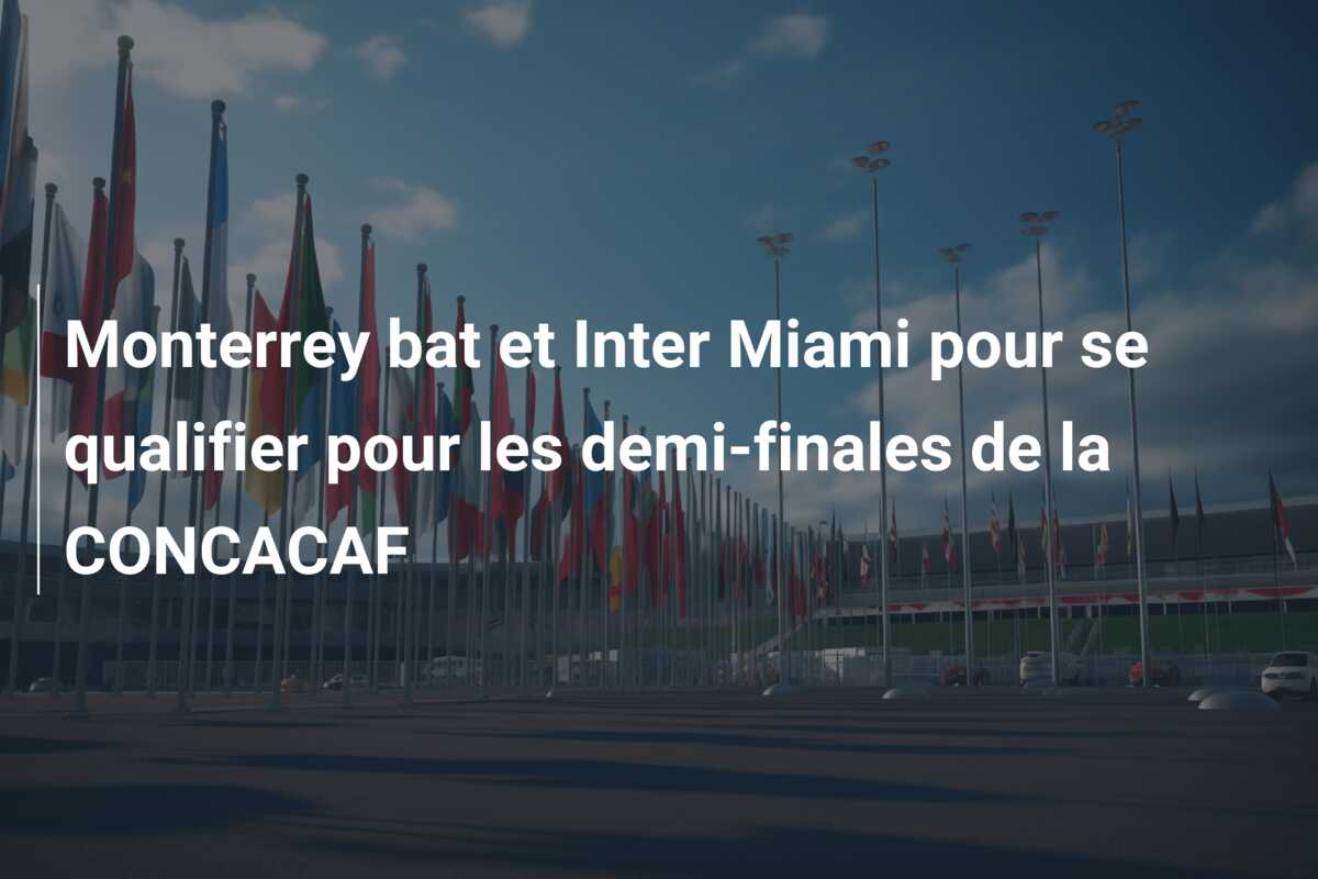 Monterrey bat et Inter Miami pour se qualifier pour les demi-finales de la CONCACAF