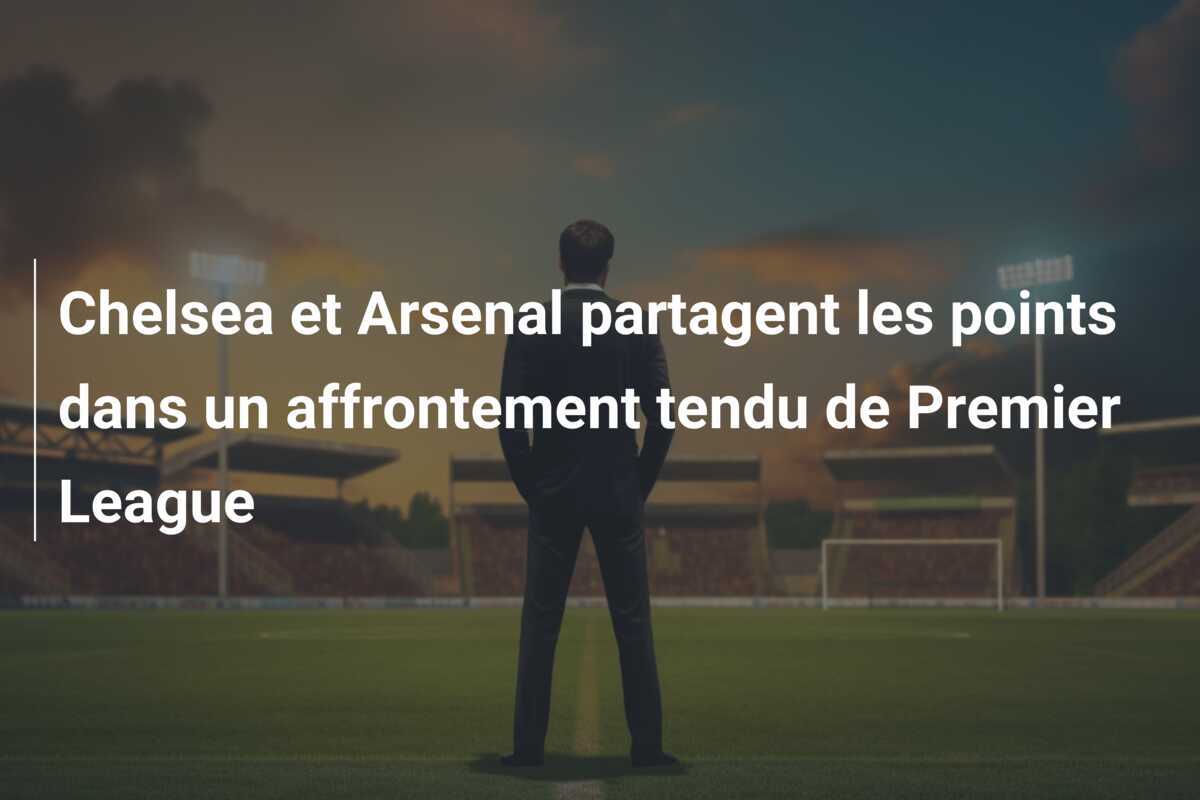 Chelsea et Arsenal partagent les points dans un affrontement tendu de Premier League