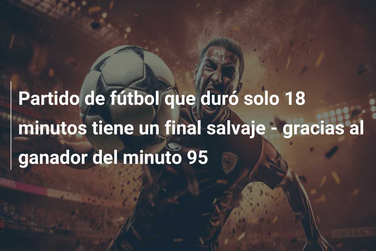 Partido de fútbol que duró solo 18 minutos tiene un final salvaje – gracias al ganador del minuto 95