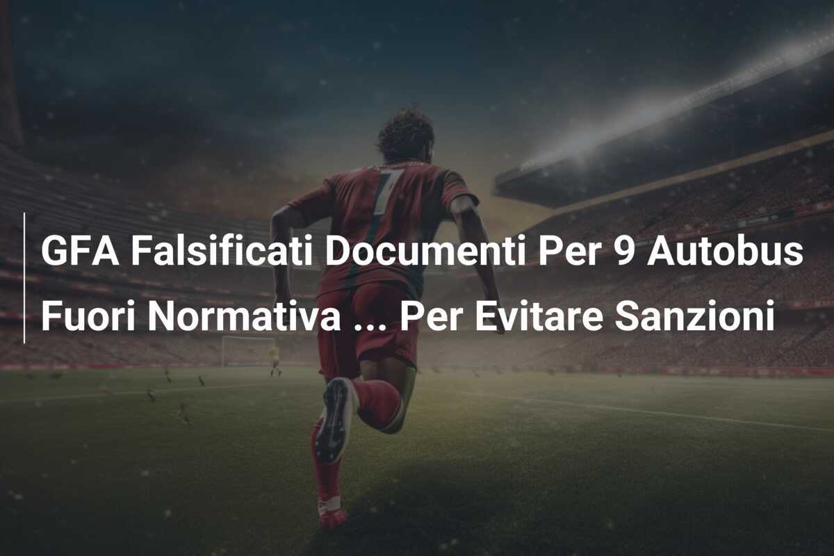 GFA Falsificati Documenti Per 9 Autobus Fuori Normativa ... Per Evitare Sanzioni