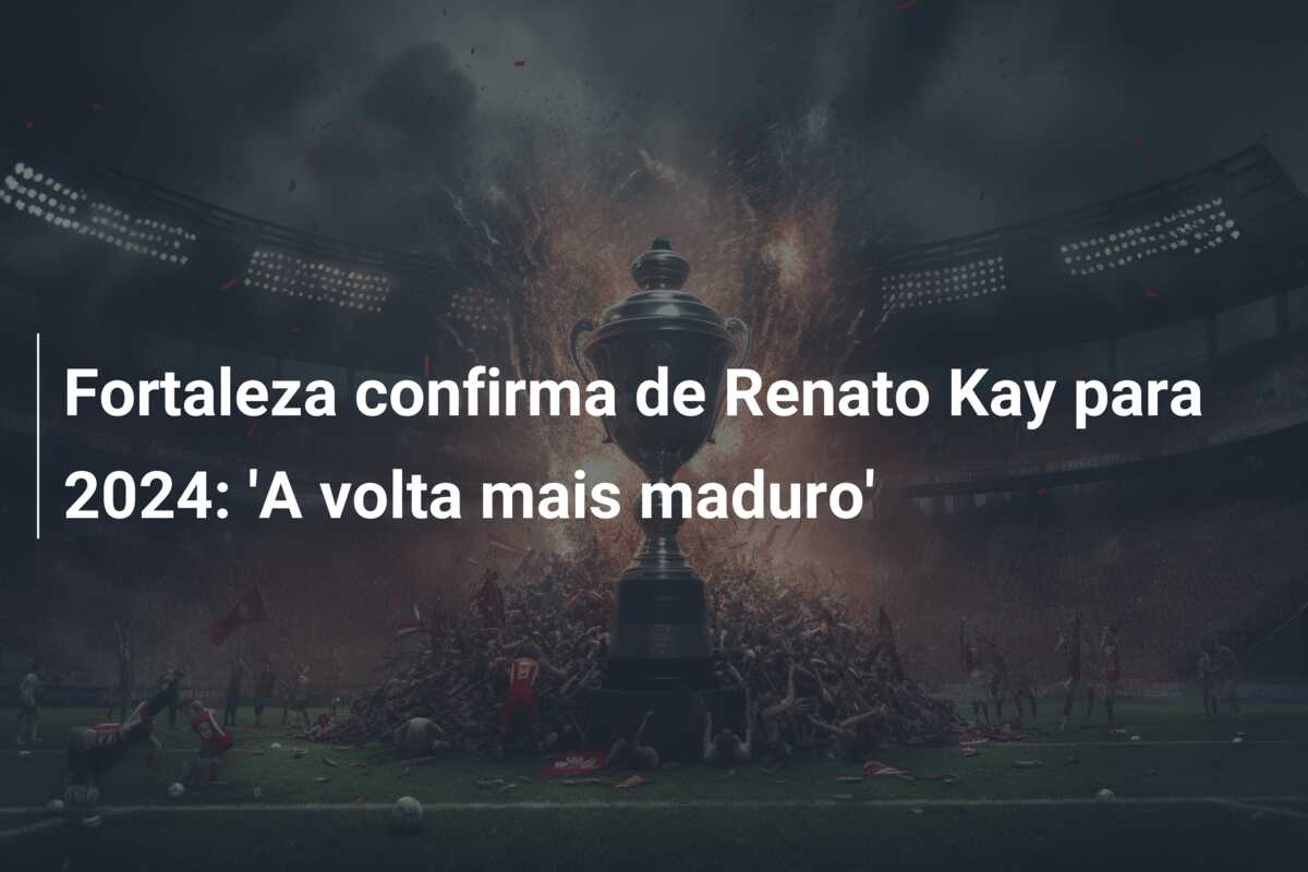 Fortaleza confirma de Renato Kay para 2024: ‘A volta mais maduro’