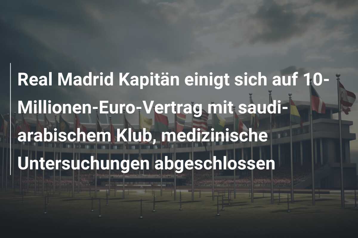 Real Madrid Kapitän einigt sich auf 10-Millionen-Euro-Vertrag mit saudi-arabischem Klub, medizinische Untersuchungen abgeschlossen