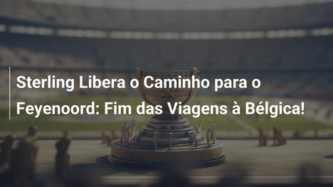 Sterling Libera o Caminho para o Feyenoord: Fim das Viagens à Bélgica!