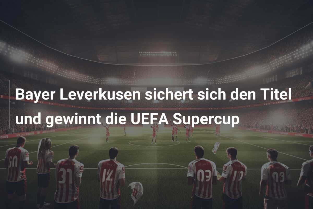 Bayer Leverkusen sichert sich den Titel und gewinnt die UEFA Supercup