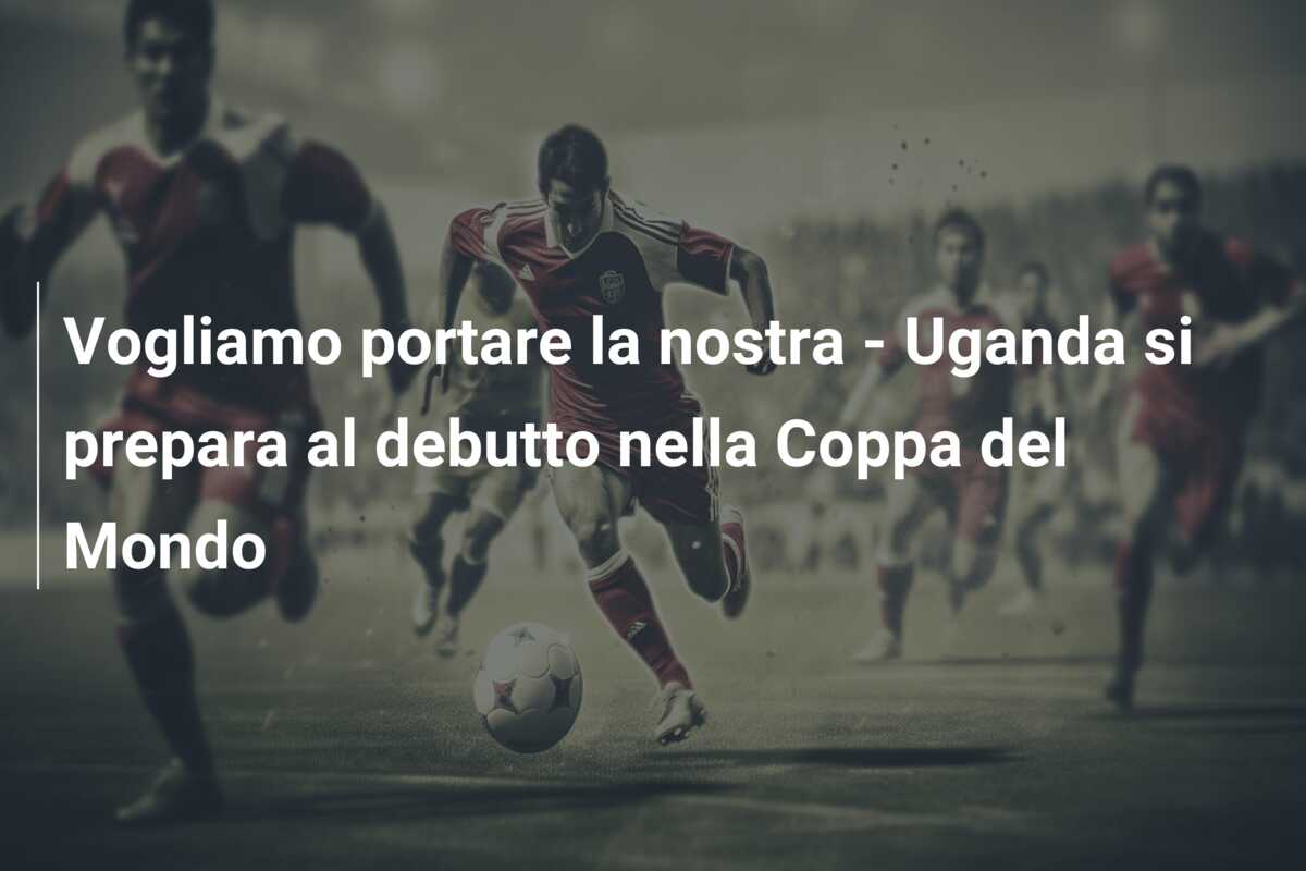 Vogliamo portare la nostra – Uganda si prepara al debutto nella Coppa del Mondo