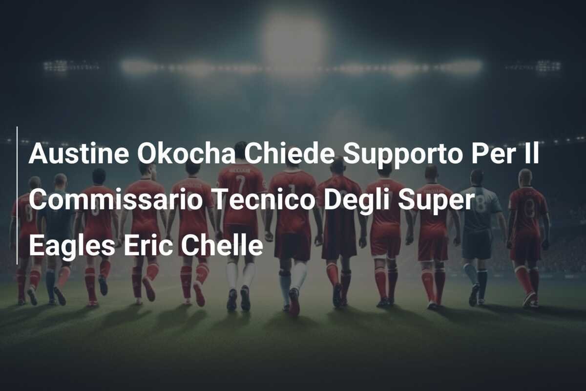Austine Okocha Chiede Supporto Per Il Commissario Tecnico Degli Super Eagles Eric Chelle