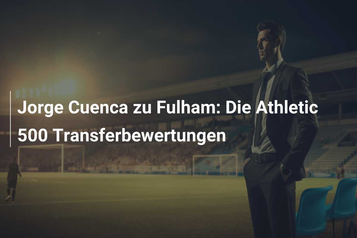 Jorge Cuenca zu Fulham: Die Athletic 500 Transferbewertungen